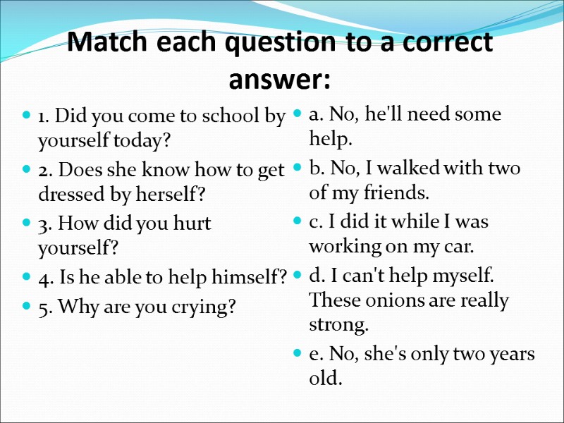 Match each question to a correct answer:  1. Did you come to school